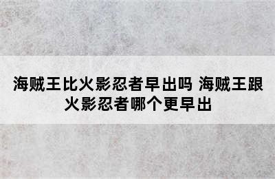 海贼王比火影忍者早出吗 海贼王跟火影忍者哪个更早出